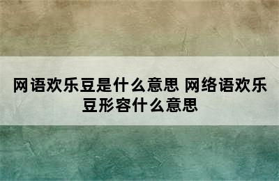 网语欢乐豆是什么意思 网络语欢乐豆形容什么意思